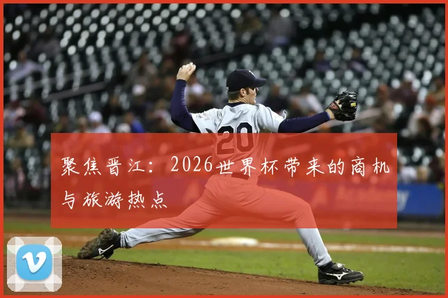 聚焦晋江:2026世界杯带来的商机与旅游热点