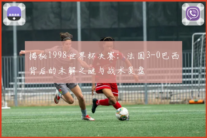 揭秘1998世界杯决赛：法国3-0巴西背后的未解之谜与战术复盘
