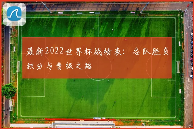 最新2022世界杯战绩表：各队胜负积分与晋级之路