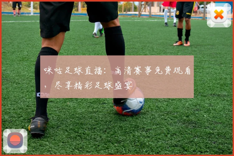 咪咕足球直播:高清赛事免费观看,尽享精彩足球盛宴