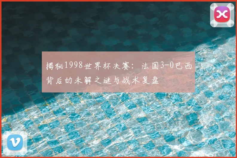 揭秘1998世界杯决赛:法国3-0巴西背后的未解之谜与战术复盘