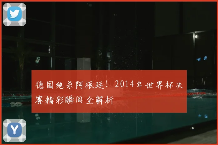 德国绝杀阿根廷!2014年世界杯决赛精彩瞬间全解析
